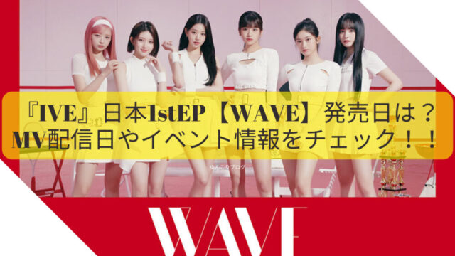 IVE 日本　WAVE 　発売・配信日　いつ　イベント