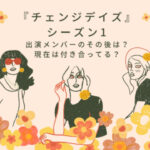 チェンジデイズ　シーズン1 出演　メンバー　現在