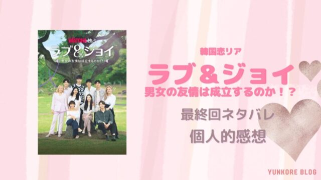 韓国恋リア　ラブ & ジョイ 〜男女の友情は成立するのか!?〜　最終回　ネタバレ　感想