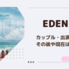 eden エデン　カップル　出演者　その後　現在