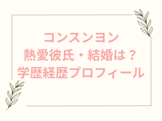 コンスンヨン　熱愛　彼氏　結婚　wiki　学歴　経歴　プロフィール