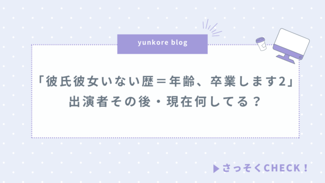 彼氏彼女いない歴＝年齢、卒業します2 シーズン2 出演者 その後 現在 何してる